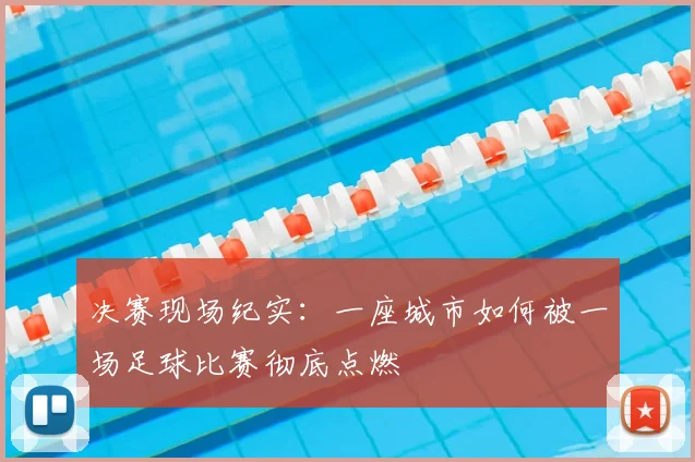 决赛现场纪实：一座城市如何被一场足球比赛彻底点燃