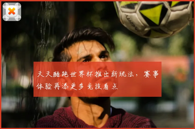 天天酷跑世界杯推出新玩法，赛事体验再添更多竞技看点