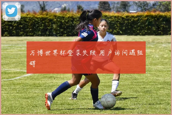 万博世界杯登录失败 用户访问遇阻碍