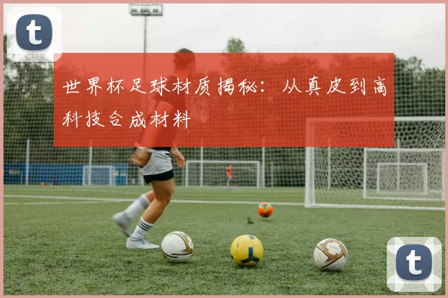 世界杯足球材质揭秘：从真皮到高科技合成材料