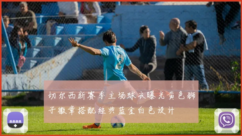 切尔西新赛季主场球衣曝光黄色狮子徽章搭配经典蓝金白色设计