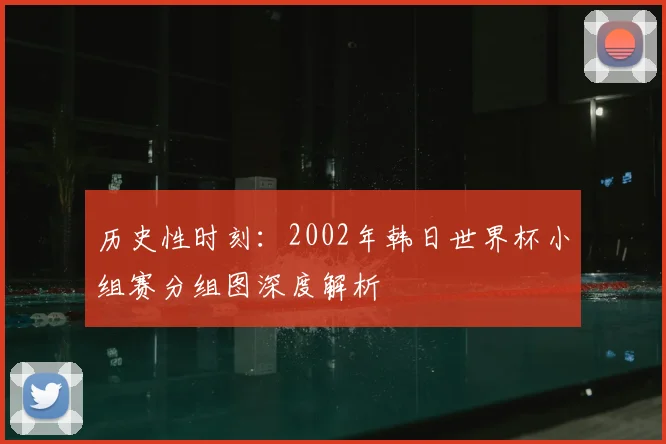 历史性时刻:2002年韩日世界杯小组赛分组图深度解析