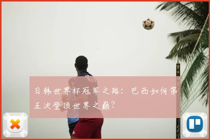 日韩世界杯冠军之路:巴西如何第五次登顶世界之巅?