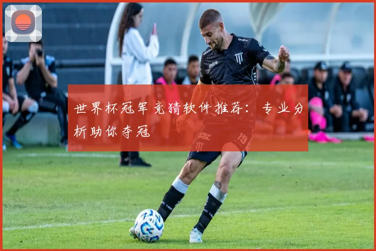 世界杯冠军竞猜软件推荐：专业分析助你夺冠