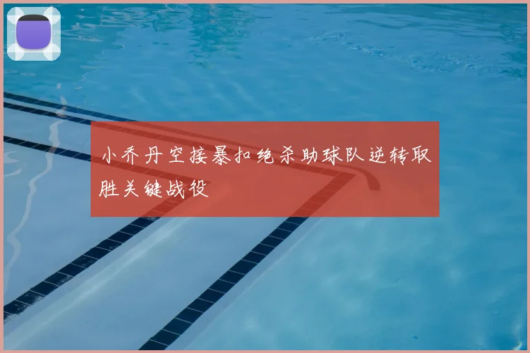 小乔丹空接暴扣绝杀助球队逆转取胜关键战役