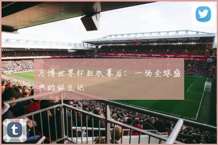 万博世界杯狂欢幕后：一场全球盛典的诞生记