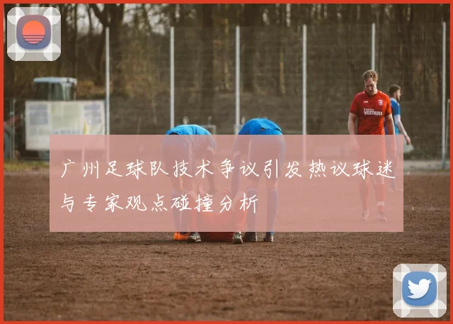 广州足球队技术争议引发热议球迷与专家观点碰撞分析