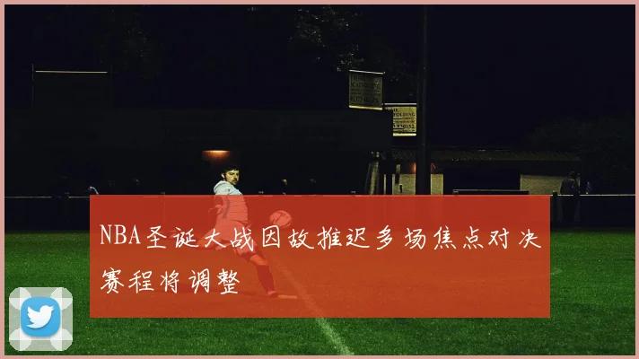 NBA圣诞大战因故推迟多场焦点对决赛程将调整