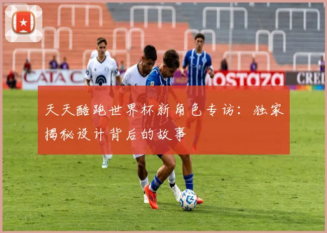 天天酷跑世界杯新角色专访：独家揭秘设计背后的故事