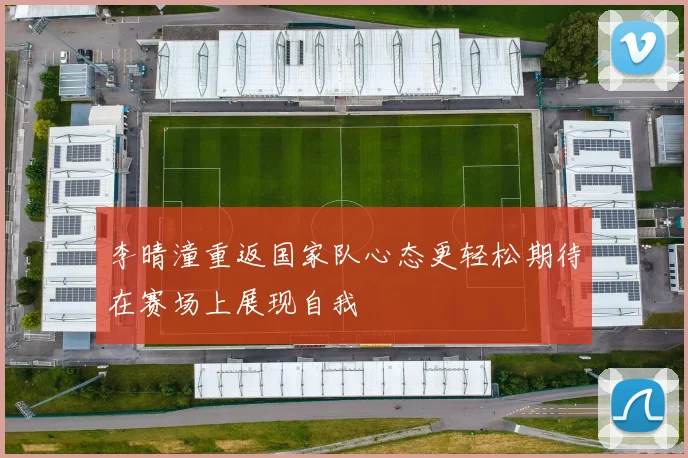 李晴潼重返国家队心态更轻松期待在赛场上展现自我