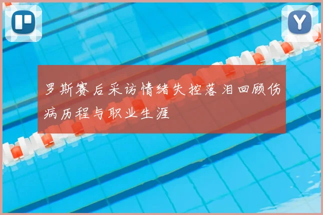 罗斯赛后采访情绪失控落泪回顾伤病历程与职业生涯