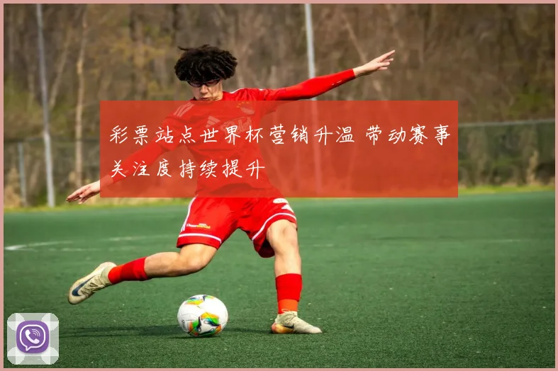 彩票站点世界杯营销升温 带动赛事关注度持续提升