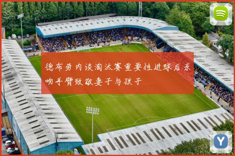 德布劳内谈淘汰赛重要性进球后亲吻手臂致敬妻子与孩子