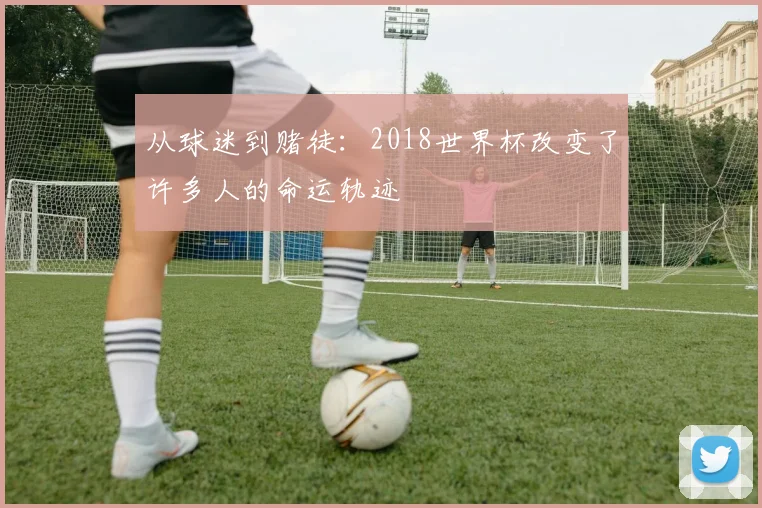 从球迷到赌徒：2018世界杯改变了许多人的命运轨迹