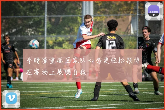 李晴潼重返国家队心态更轻松期待在赛场上展现自我