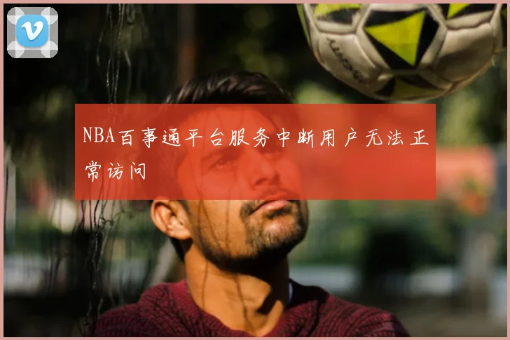 NBA百事通平台服务中断用户无法正常访问