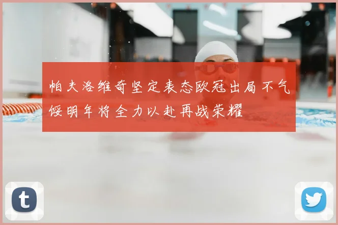 帕夫洛维奇坚定表态欧冠出局不气馁明年将全力以赴再战荣耀