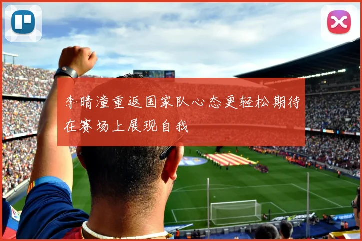 李晴潼重返国家队心态更轻松期待在赛场上展现自我