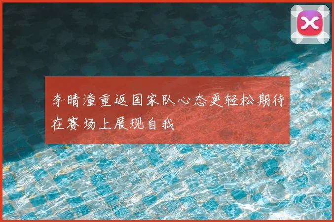 李晴潼重返国家队心态更轻松期待在赛场上展现自我