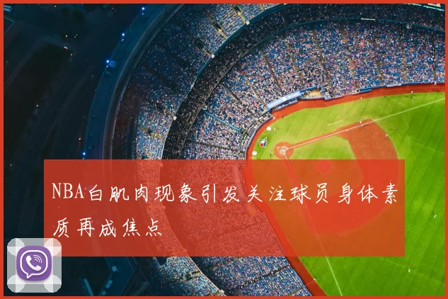 NBA白肌肉现象引发关注球员身体素质再成焦点