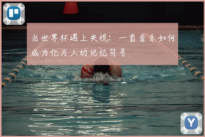 当世界杯遇上央视:一首音乐如何成为亿万人的记忆符号