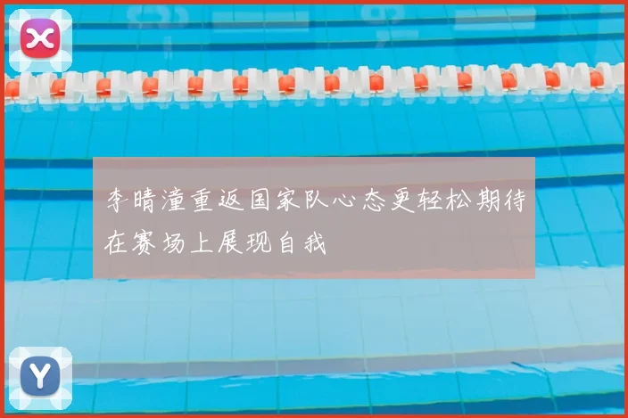 李晴潼重返国家队心态更轻松期待在赛场上展现自我