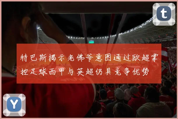 特巴斯揭示老佛爷意图通过欧超掌控足球西甲与英超仍具竞争优势