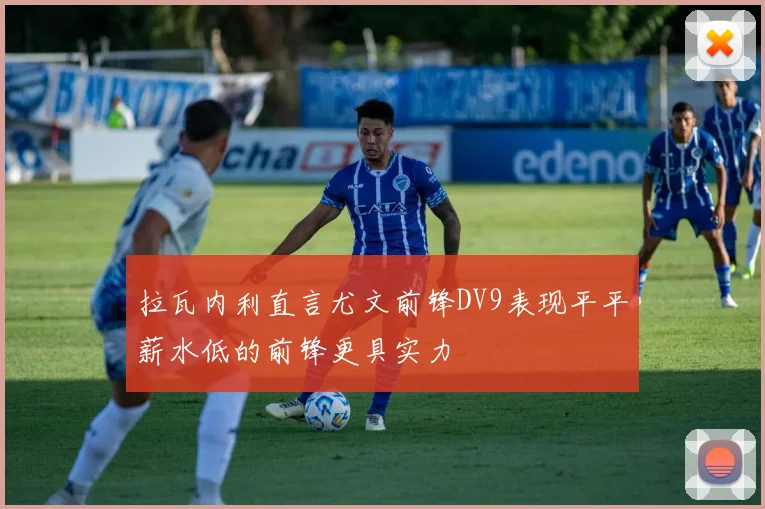 拉瓦内利直言尤文前锋DV9表现平平薪水低的前锋更具实力