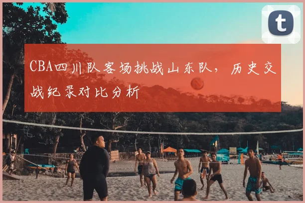 CBA四川队客场挑战山东队，历史交战纪录对比分析
