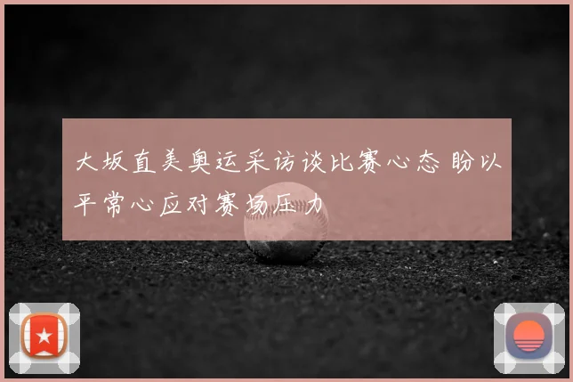 大坂直美奥运采访谈比赛心态 盼以平常心应对赛场压力